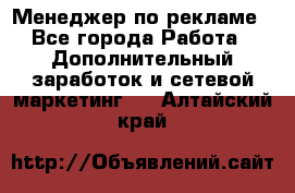 Менеджер по рекламе - Все города Работа » Дополнительный заработок и сетевой маркетинг   . Алтайский край